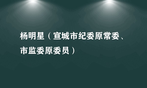 杨明星(宣城市纪委原常委、市监委原委员)