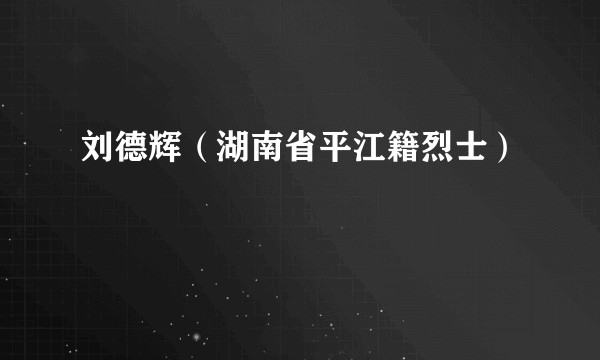 刘德辉（湖南省平江籍烈士）