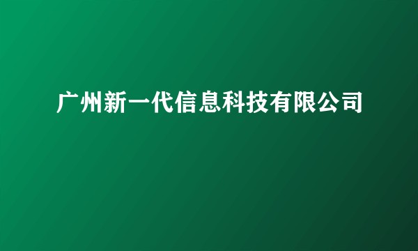 广州新一代信息科技有限公司