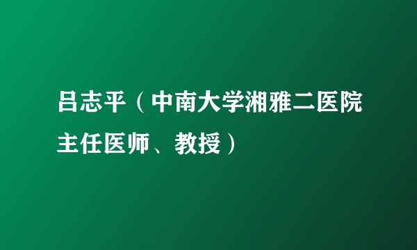 吕志平(中南大学湘雅二医院主任医师、教授)