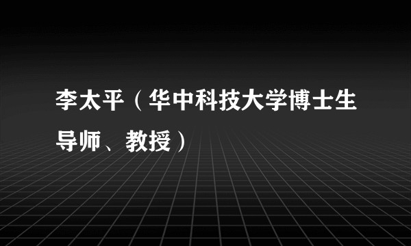 李太平（华中科技大学博士生导师、教授）