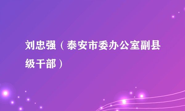 刘忠强（泰安市委办公室副县级干部）