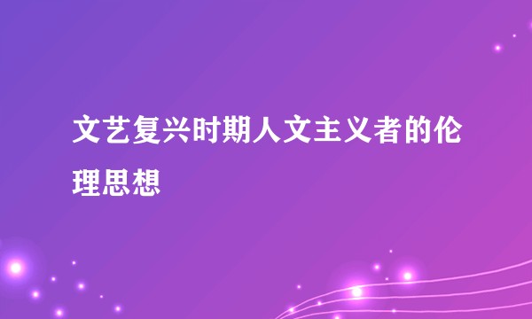文艺复兴时期人文主义者的伦理思想