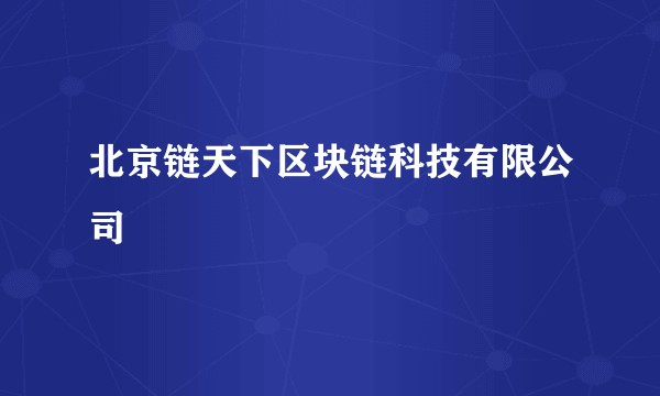 北京链天下区块链科技有限公司