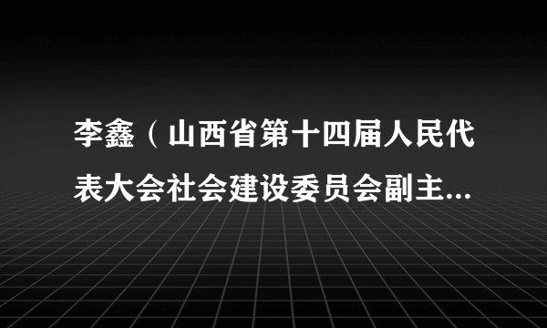 李鑫（山西省第十四届人民代表大会社会建设委员会副主任委员）