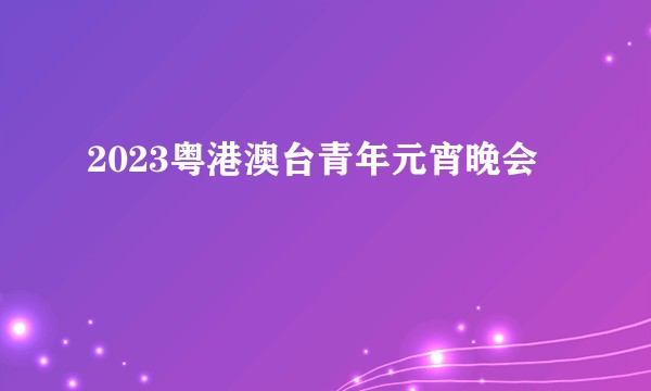 2023粤港澳台青年元宵晚会