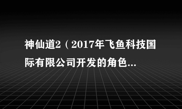 神仙道2(2017年飞鱼科技国际有限公司开发的角色扮演类游戏)