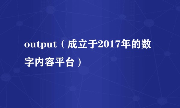 output（成立于2017年的数字内容平台）