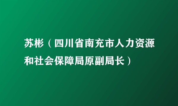 苏彬（四川省南充市人力资源和社会保障局原副局长）