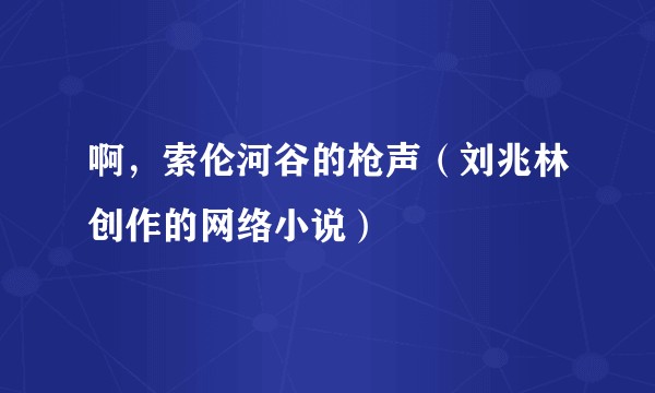 啊,索伦河谷的枪声(刘兆林创作的网络小说)