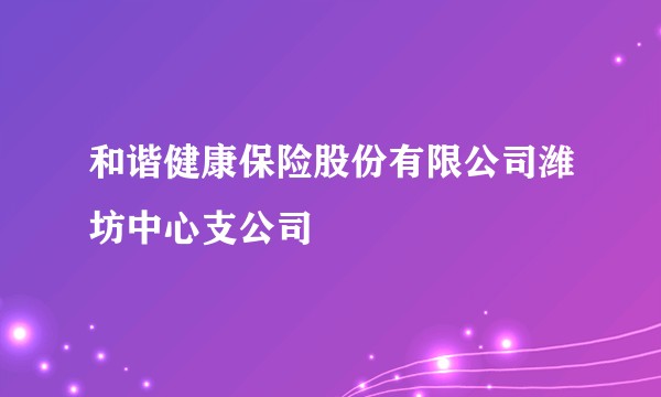 和谐健康保险股份有限公司潍坊中心支公司