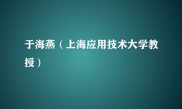 于海燕（上海应用技术大学教授）