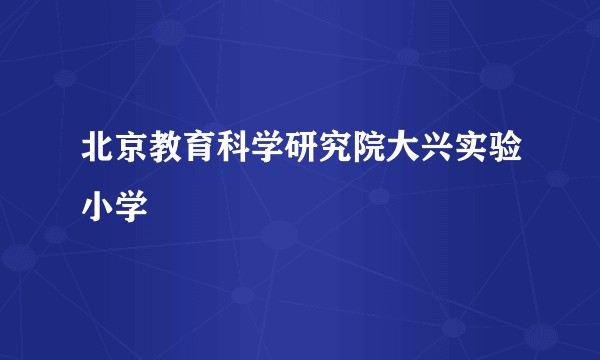 北京教育科学研究院大兴实验小学
