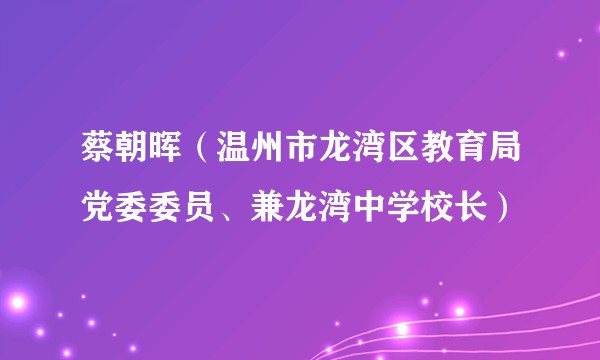 蔡朝晖(温州市龙湾区教育局党委委员、兼龙湾中学校长)