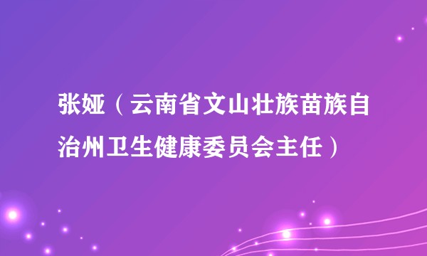张娅（云南省文山壮族苗族自治州卫生健康委员会主任）