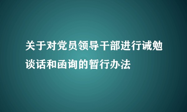 关于对党员领导干部进行诫勉谈话和函询的暂行办法