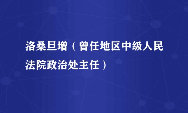 洛桑旦增（曾任地区中级人民法院政治处主任）