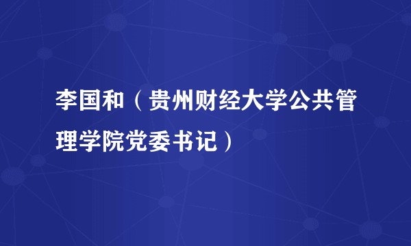 李国和（贵州财经大学公共管理学院党委书记）