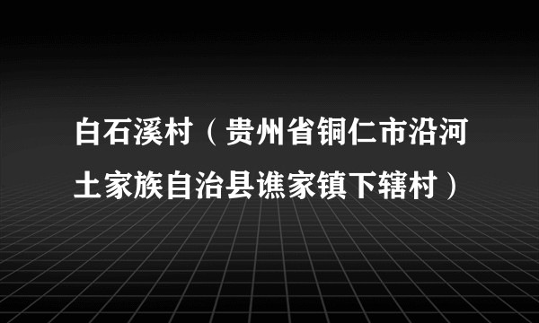 白石溪村（贵州省铜仁市沿河土家族自治县谯家镇下辖村）