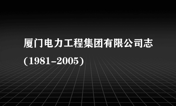 厦门电力工程集团有限公司志(1981-2005)
