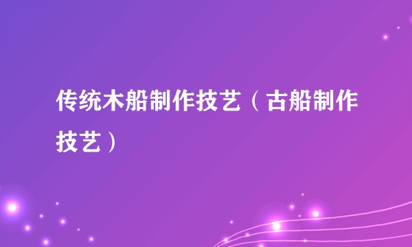 传统木船制作技艺（古船制作技艺）