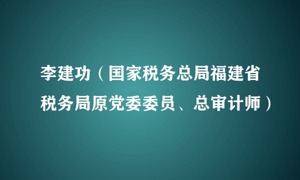 李建功（国家税务总局福建省税务局原党委委员、总审计师）