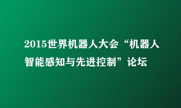 2015世界机器人大会“机器人智能感知与先进控制”论坛