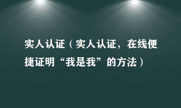 实人认证（实人认证，在线便捷证明“我是我”的方法）