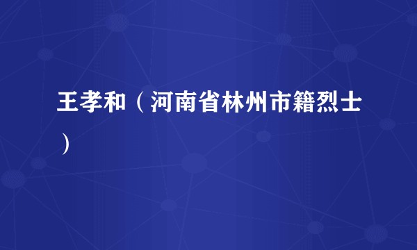 王孝和（河南省林州市籍烈士）