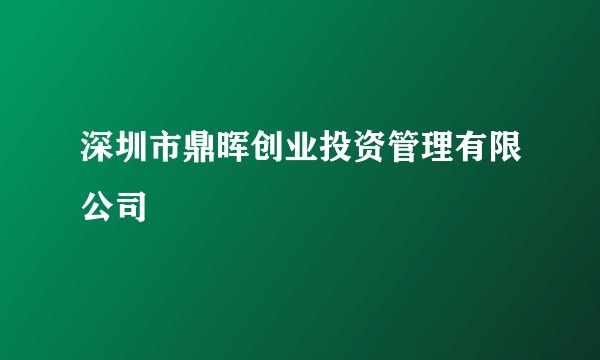 深圳市鼎晖创业投资管理有限公司