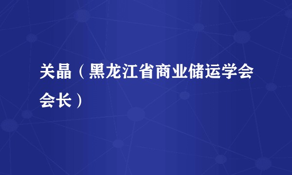 关晶（黑龙江省商业储运学会会长）