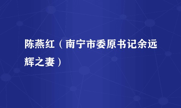 陈燕红（南宁市委原书记余远辉之妻）
