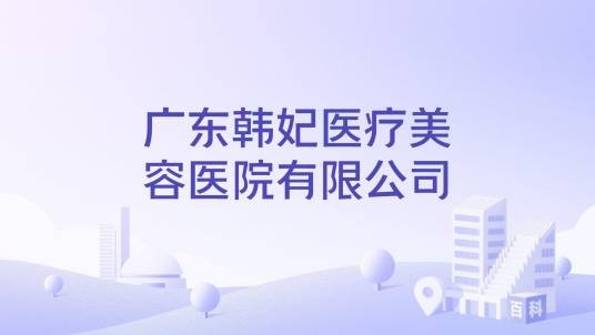 广东韩妃医疗美容医院有限公司
