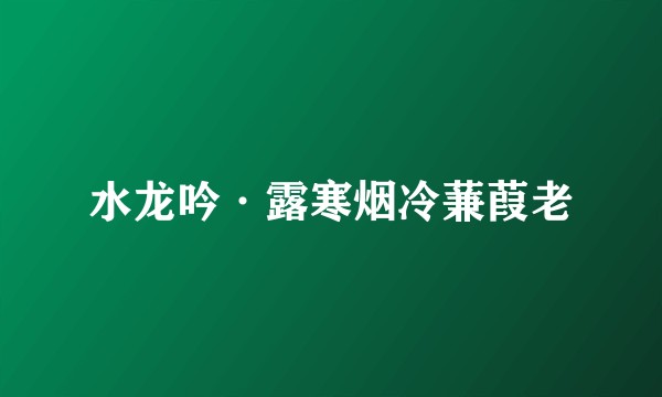水龙吟·露寒烟冷蒹葭老