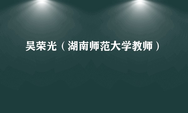 吴荣光（湖南师范大学教师）