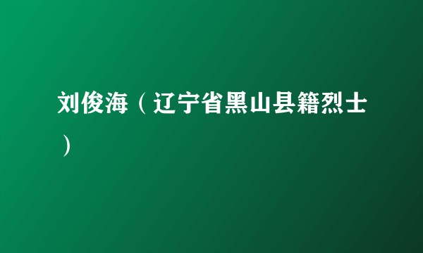 刘俊海（辽宁省黑山县籍烈士）