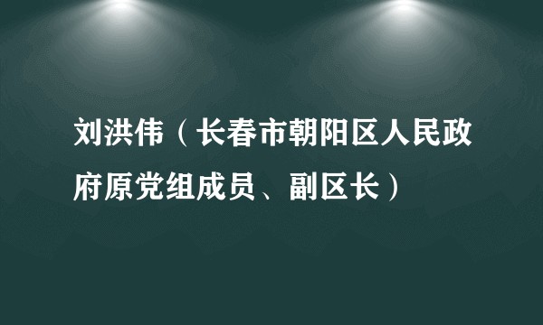 刘洪伟（长春市朝阳区人民政府原党组成员、副区长）