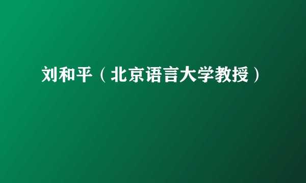 刘和平（北京语言大学教授）