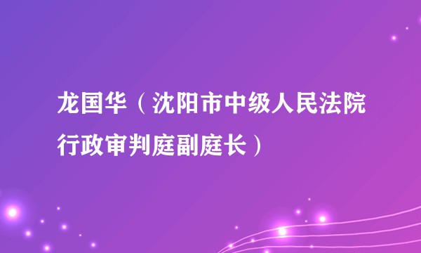 龙国华（沈阳市中级人民法院行政审判庭副庭长）