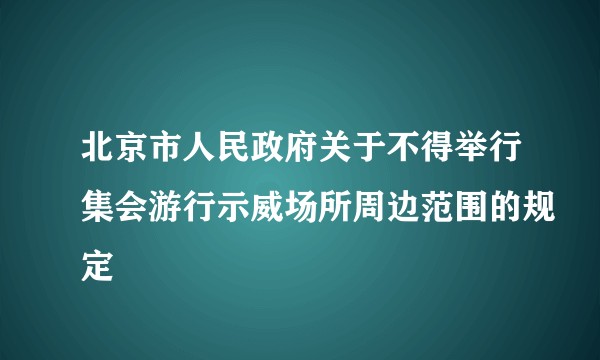 北京市人民政府关于不得举行集会游行示威场所周边范围的规定