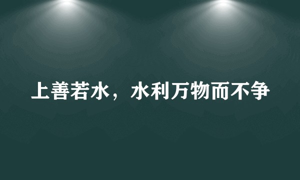 上善若水，水利万物而不争