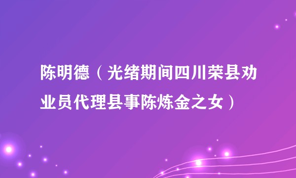 陈明德（光绪期间四川荣县劝业员代理县事陈炼金之女）