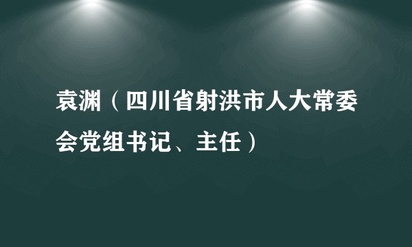 袁渊(四川省射洪市人大常委会党组书记、主任)
