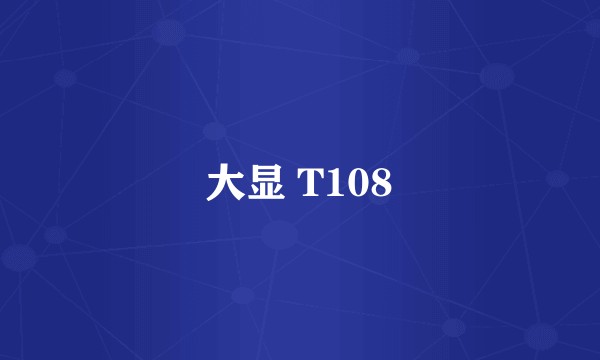 大显 T108