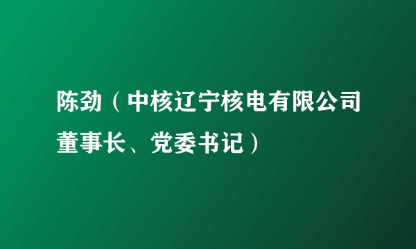 陈劲（中核辽宁核电有限公司董事长、党委书记）