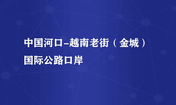 中国河口-越南老街（金城）国际公路口岸