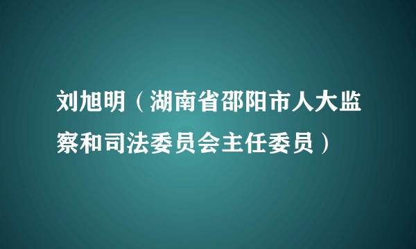 刘旭明（湖南省邵阳市人大监察和司法委员会主任委员）