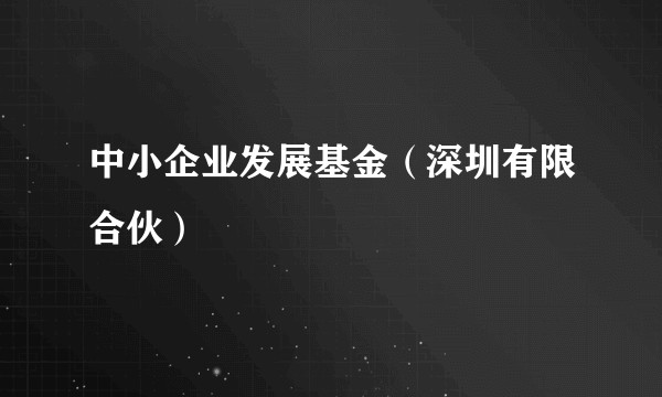 中小企业发展基金（深圳有限合伙）