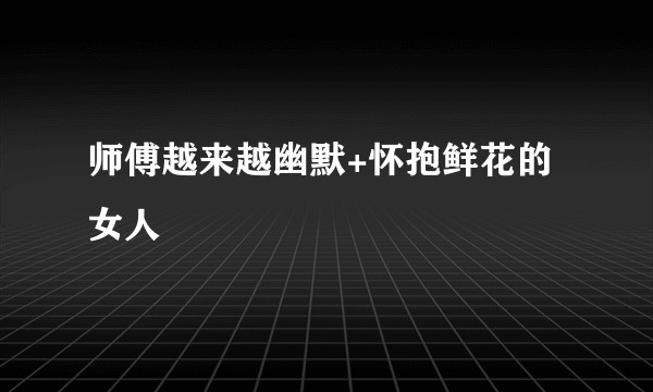 师傅越来越幽默+怀抱鲜花的女人