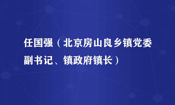 任国强（北京房山良乡镇党委副书记、镇政府镇长）